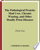The pathological protein : mad cow, chronic wasting, and other deadly prion diseases /