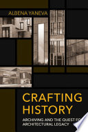 Crafting history : archiving and the quest for architectural legacy /