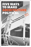 Five ways to make architecture political : an introduction to the politics of design practice /