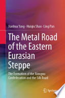 The Metal Road of the Eastern Eurasian Steppe : The Formation of the Xiongnu Confederation and the Silk Road /