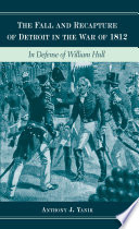 The fall and recapture of Detroit in the War of 1812 : in defense of William Hull /