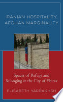 Iranian hospitality, Afghan marginality : spaces of refuge and belonging in the city of Shiraz /