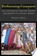 Performing conquest : five centuries of theater, history, and identity in Tlaxcala, Mexico /