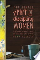 The gentle art of discipling women : nurturing authentic faith in ourselves and others /