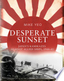 Desperate sunset : Japan's kamikazes against Allied ships, 1944-45 /