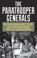 The paratrooper generals : Matthew Ridgway, Maxwell Taylor, and the American Airborne from D-Day through Normandy /
