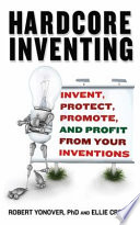 Hardcore inventing : invent, protect, promote, and profit from your inventions /