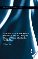 American missionaries, Korean Protestants, and the changing shape of world Christianity, 1884-1965 /