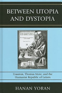 Between utopia and dystopia : Erasmus, Thomas More, and the humanist Republic of Letters /