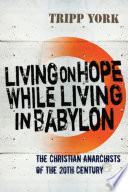 Living on hope while living in Babylon : the Christian anarchists of the twentieth century /