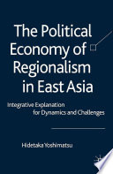 The Political Economy of Regionalism in East Asia : Integrative Explanation for Dynamics and Challenges /