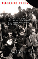 Blood ties : religion, violence, and the politics of nationhood in Ottoman Macedonia, 1878-1908 /
