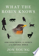 What the robin knows : how birds reveal the secrets of the natural world /