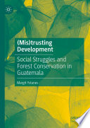 (Mis)trusting Development : Social Struggles and Forest Conservation in Guatemala /