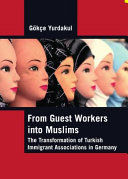 From guest workers into Muslims : the transformation of Turkish immigrant associations in Germany /