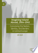 Imagining Ireland Abroad, 1904-1945 : Conceiving the Nation, Identity, and Borders in Central Europe /