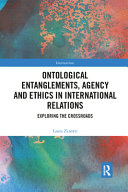 Ontological entanglements, agency and ethics in international relations : exploring the crossroads /