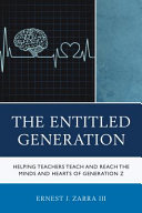 The entitled generation : helping teachers teach and reach the minds and hearts of Generation Z / Ernest J. Zarra III.