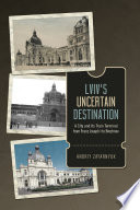 Lviv's uncertain destination : a city and its train terminal from Franz Joseph I to Brezhnev /