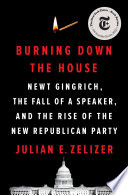 Burning down the house : Newt Gingrich, the fall of a speaker, and the rise of the new Republican Party /