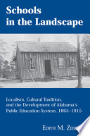 Schools in the landscape : localism, cultural tradition, and the development of Alabama's public education system, 1865-1915 /