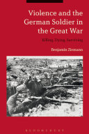 Violence and the German soldier in the Great War : killing, dying, surviving /