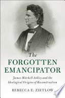 The forgotten emancipator : James Mitchell Ashley and the ideological origins of Reconstruction /