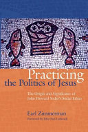 Practicing the politics of Jesus : the origin and significance of John Howard Yoder's social ethics /