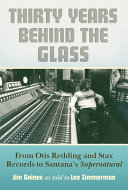 Thirty years behind the glass : from Otis Redding and Stax Records to Santana's Supernatural /