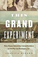 This grand experiment : when women entered the federal workforce in Civil War-era Washington, D.C. /