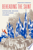 Beheading the saint : nationalism, religion, and secularism in Quebec /
