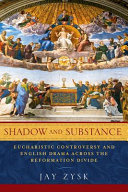 Shadow and substance : Eucharistic controversy and English drama across the Reformation divide /