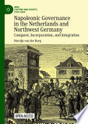 Napoleonic Governance in the Netherlands and Northwest Germany : Conquest, Incorporation, and Integration /